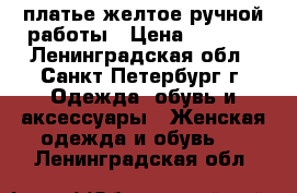 платье желтое ручной работы › Цена ­ 7 000 - Ленинградская обл., Санкт-Петербург г. Одежда, обувь и аксессуары » Женская одежда и обувь   . Ленинградская обл.